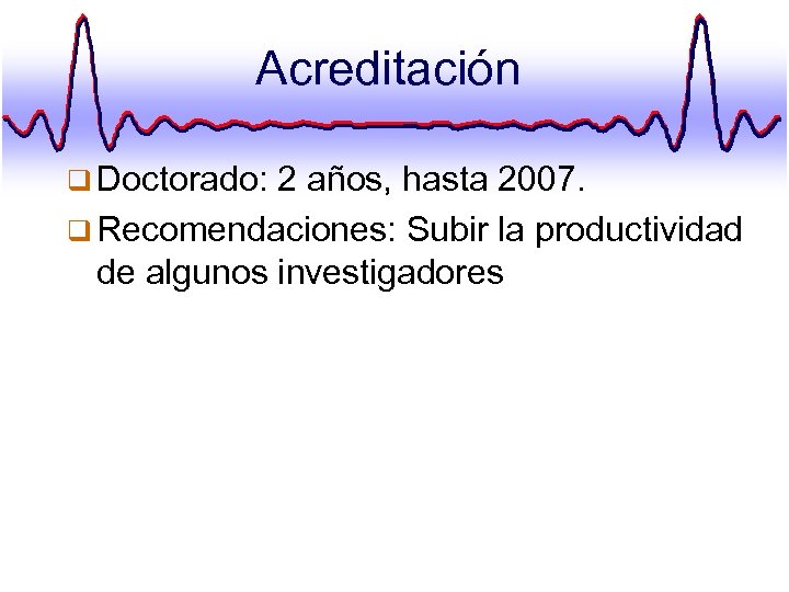 Acreditación q Doctorado: 2 años, hasta 2007. q Recomendaciones: Subir la productividad de algunos