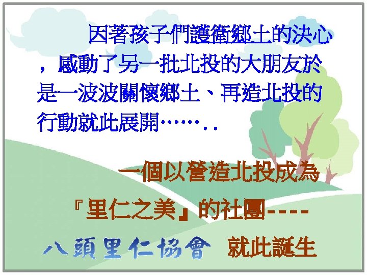因著孩子們護衛鄉土的決心 ﹐感動了另一批北投的大朋友於 是一波波關懷鄉土、再造北投的 行動就此展開……. . 一個以營造北投成為 『里仁之美』的社團---- 就此誕生 