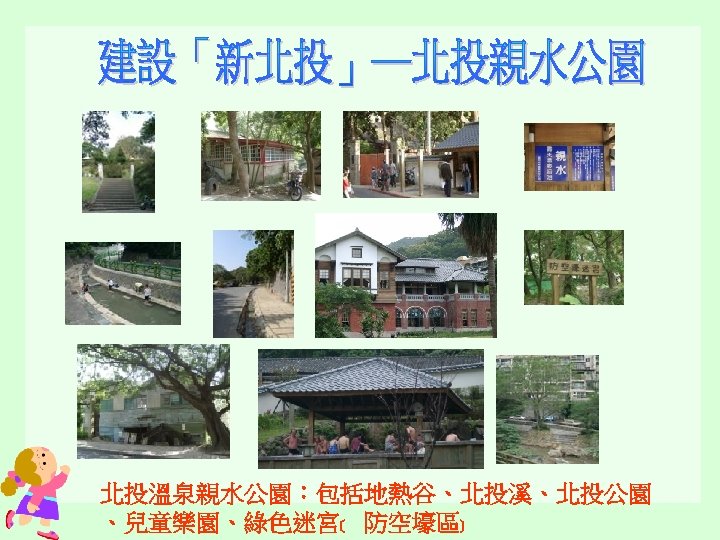 北投溫泉親水公園：包括地熱谷、北投溪、北投公園 、兒童樂園、綠色迷宮﹝ 防空壕區﹞ 
