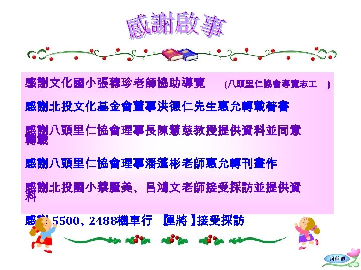 感謝文化國小張穗珍老師協助導覽 (八頭里仁協會導覽志 感謝北投文化基金會董事洪德仁先生惠允轉載著書 感謝八頭里仁協會理事長陳慧慈教授提供資料並同意 轉載 感謝八頭里仁協會理事潘蓬彬老師惠允轉刊畫作 感謝北投國小蔡麗美、呂鴻文老師接受採訪並提供資 料 感謝 5500、 2488機車行 【 運將 】