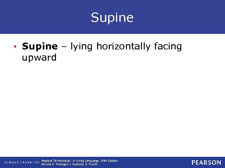Supine • Supine – lying horizontally facing upward Medical Terminology: A Living Language, Fifth