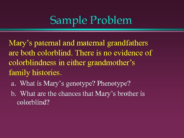 Sample Problem Mary’s paternal and maternal grandfathers are both colorblind. There is no evidence