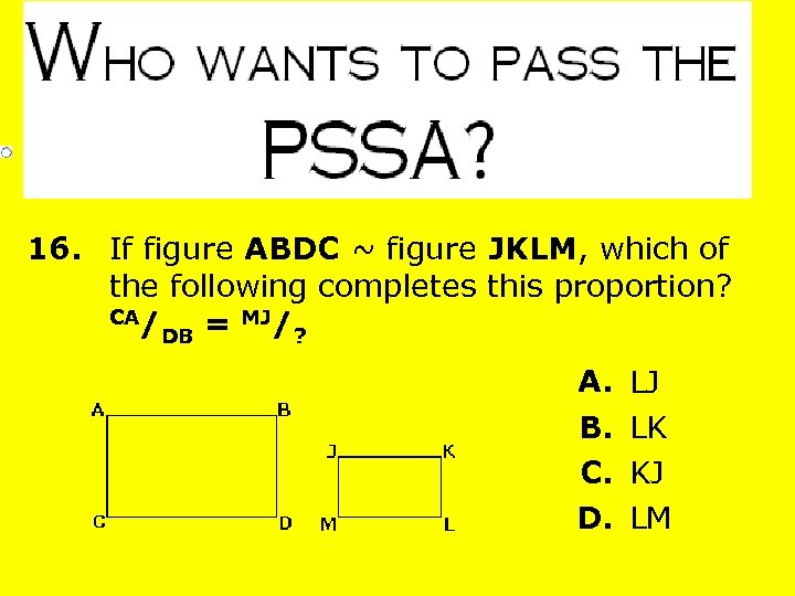 16. If figure ABDC ~ figure JKLM, which of the following completes this proportion?