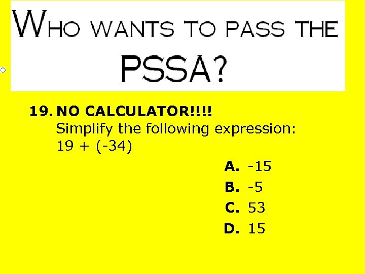 19. NO CALCULATOR!!!! Simplify the following expression: 19 + (-34) A. -15 B. -5