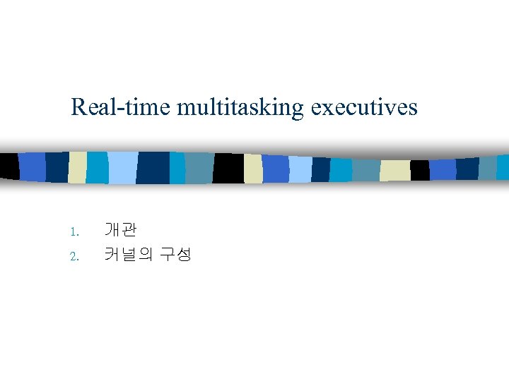 Real-time multitasking executives 1. 2. 개관 커널의 구성 