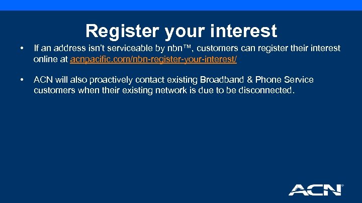 Register your interest • If an address isn’t serviceable by nbn™, customers can register