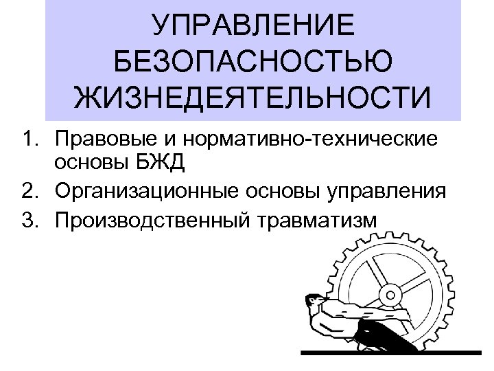 УПРАВЛЕНИЕ БЕЗОПАСНОСТЬЮ ЖИЗНЕДЕЯТЕЛЬНОСТИ 1. Правовые и нормативно-технические основы БЖД 2. Организационные основы управления 3.