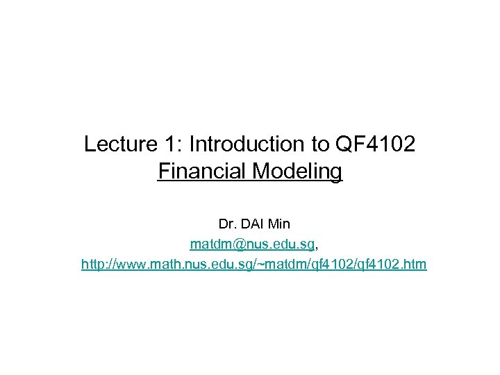 Lecture 1: Introduction to QF 4102 Financial Modeling Dr. DAI Min matdm@nus. edu. sg,