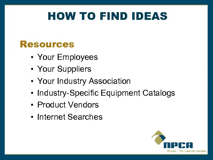 HOW TO FIND IDEAS Resources • • • Your Employees Your Suppliers Your Industry