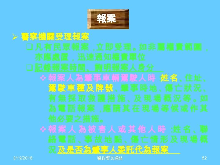 報案 Ø 警察機關受理報案 q 凡有民眾報案， 立即受理。 如非屬權責範圍， 亦應處置，迅速通知權責單位 q 記錄報案時間、詢明報案人身分 v 報案人為肇事車輛駕駛人時： 姓名、 住址、