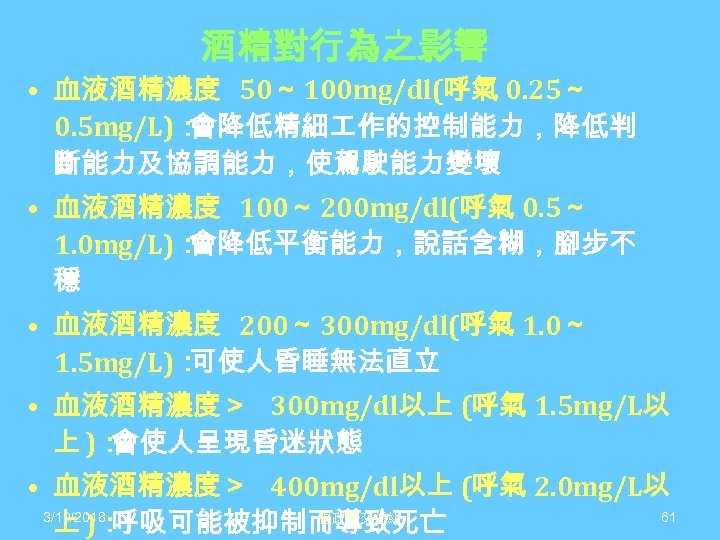 酒精對行為之影響 • 血液酒精濃度 50～ 100 mg/dl(呼氣 0. 25～ 0. 5 mg/L)： 會降低精細 作的控制能力，降低判 斷能力及協調能力，使駕駛能力變壞