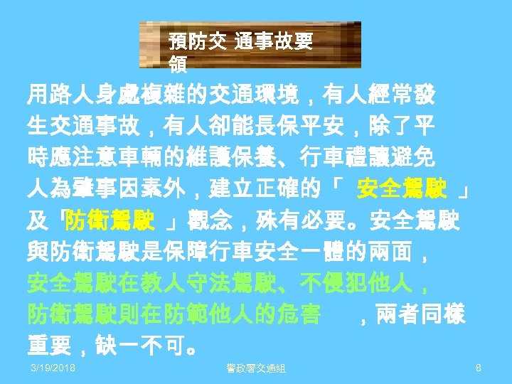 預防交 通事故要 領 用路人身處複雜的交通環境，有人經常發 生交通事故，有人卻能長保平安，除了平 時應注意車輛的維護保養、行車禮讓避免 人為肇事因素外，建立正確的「 安全駕駛 」 及「 防衛駕駛 」觀念，殊有必要。安全駕駛 與防衛駕駛是保障行車安全一體的兩面， 安全駕駛在教人守法駕駛、不侵犯他人，