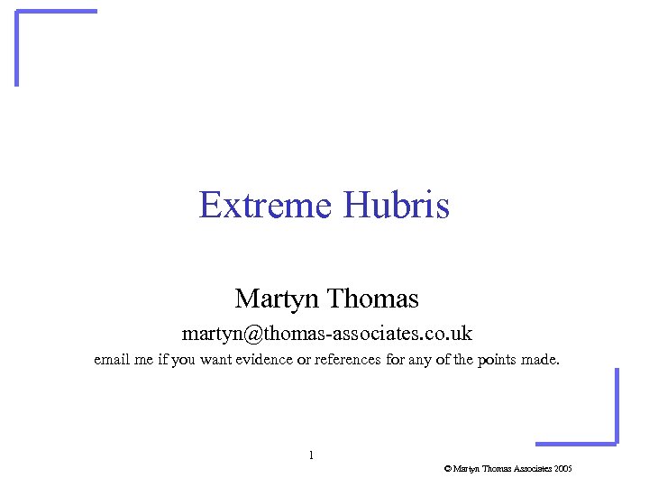 Extreme Hubris Martyn Thomas martyn@thomas-associates. co. uk email me if you want evidence or