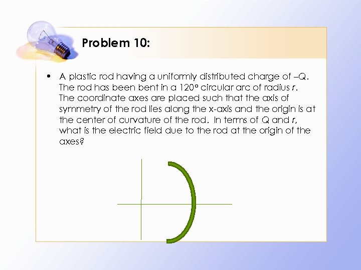 Problem 10: • A plastic rod having a uniformly distributed charge of –Q. The
