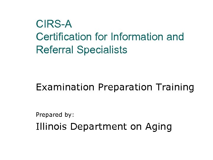 CIRS-A Certification for Information and Referral Specialists Examination Preparation Training Prepared by: Illinois Department