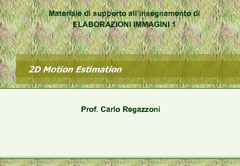 Materiale di supporto all’insegnamento di ELABORAZIONI IMMAGINI 1 2 D Motion Estimation Prof. Carlo