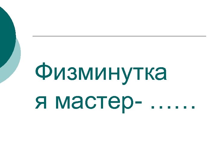 Физминутка я мастер- …… 