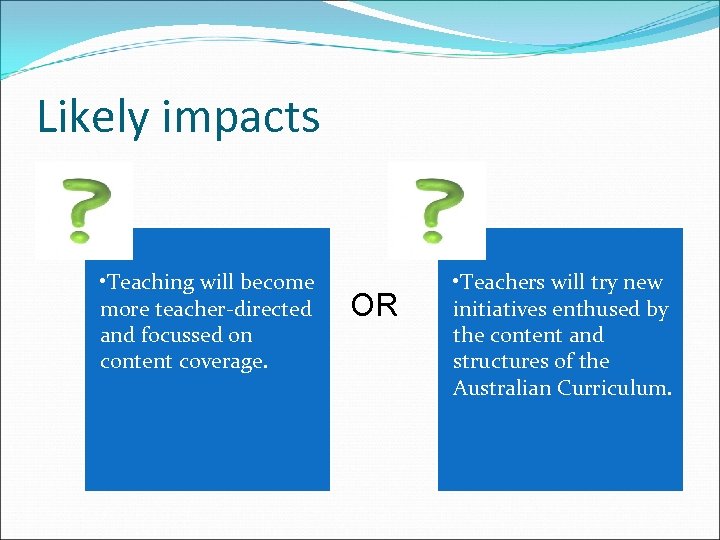 Likely impacts • Teaching will become more teacher-directed and focussed on content coverage. OR