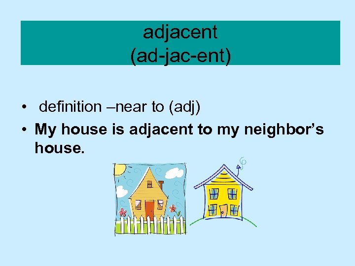 adjacent (ad-jac-ent) • definition –near to (adj) • My house is adjacent to my