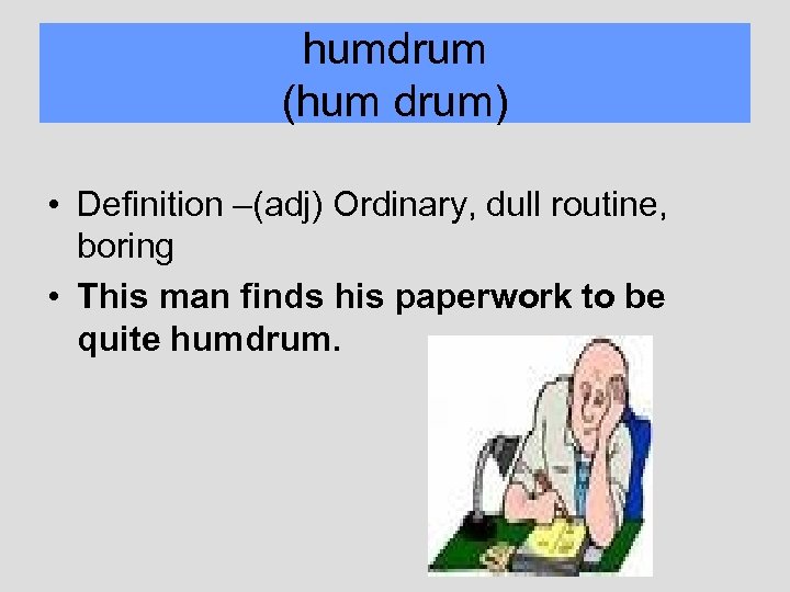 humdrum (hum drum) • Definition –(adj) Ordinary, dull routine, boring • This man finds