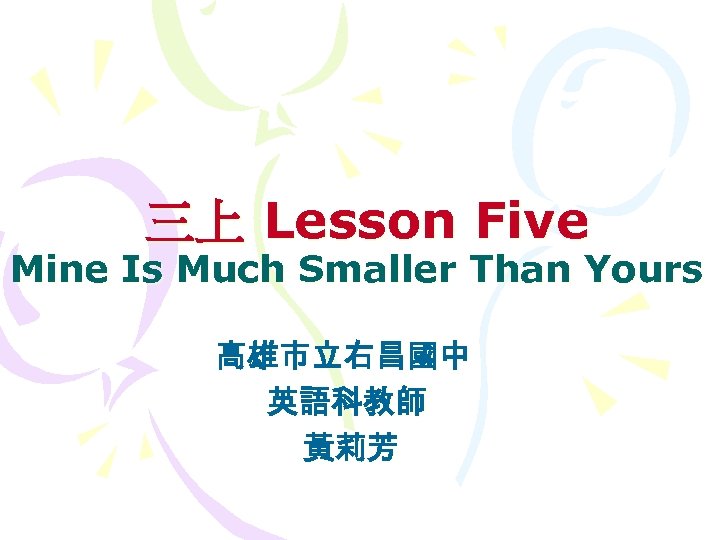 三上 Lesson Five Mine Is Much Smaller Than Yours 高雄市立右昌國中 英語科教師 黃莉芳 