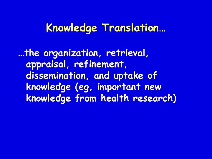 Knowledge Translation… …the organization, retrieval, appraisal, refinement, dissemination, and uptake of knowledge (eg, important