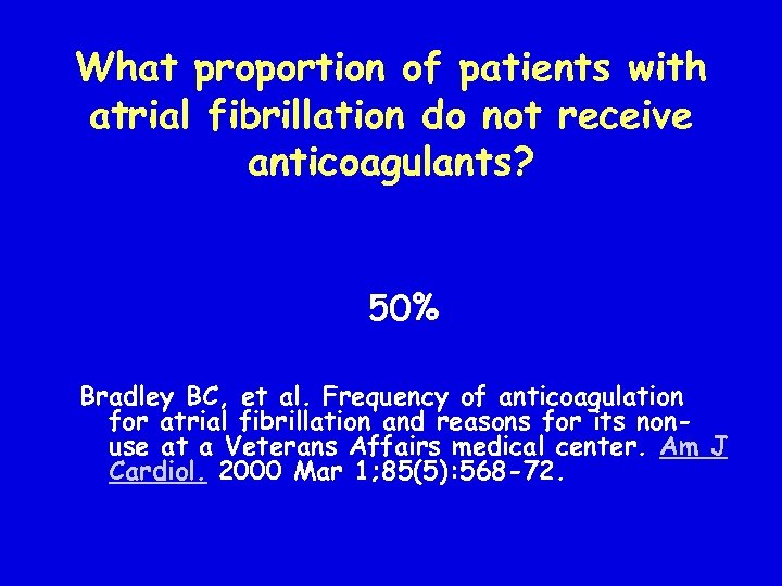 What proportion of patients with atrial fibrillation do not receive anticoagulants? 50% Bradley BC,
