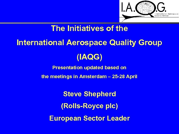 The Initiatives of the International Aerospace Quality Group (IAQG) Presentation updated based on the