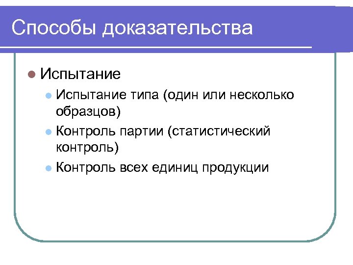 Способы доказательства l Испытание типа (один или несколько образцов) l Контроль партии (статистический контроль)