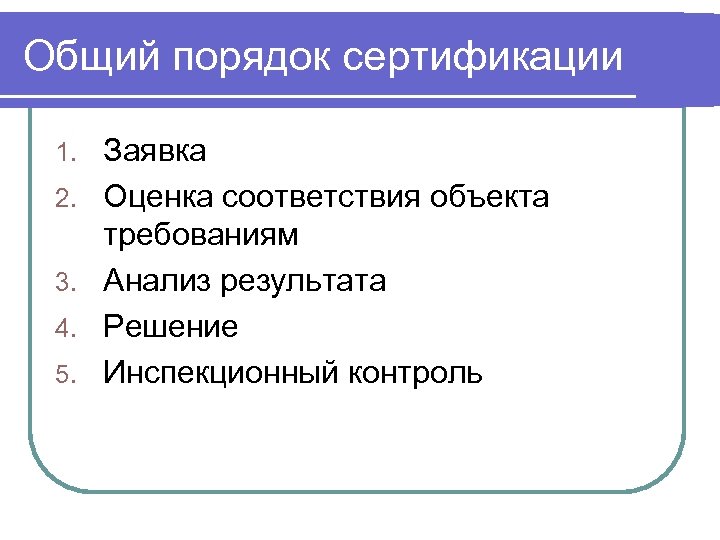 Общий порядок сертификации 1. 2. 3. 4. 5. Заявка Оценка соответствия объекта требованиям Анализ