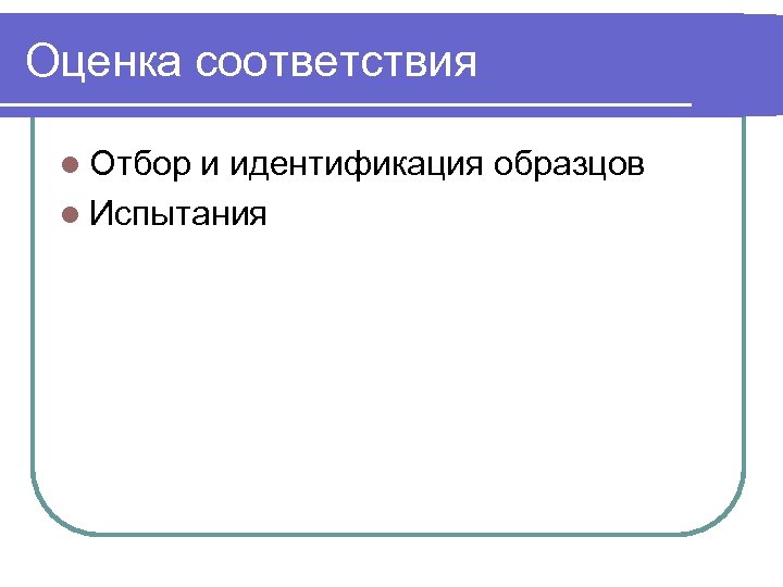 Оценка соответствия l Отбор и идентификация образцов l Испытания 