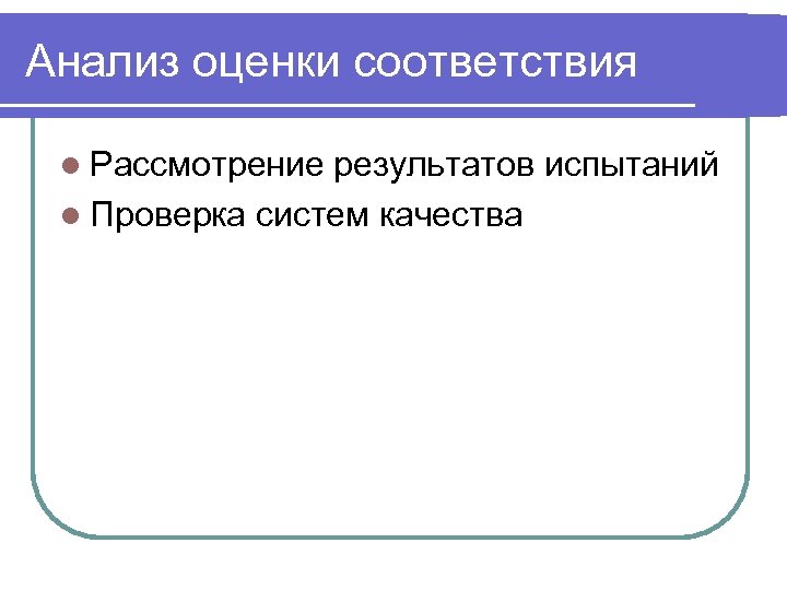 Анализ оценки соответствия l Рассмотрение результатов испытаний l Проверка систем качества 