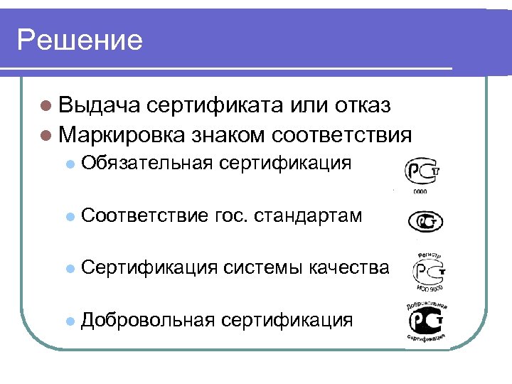 Решение l Выдача сертификата или отказ l Маркировка знаком соответствия l Обязательная сертификация l