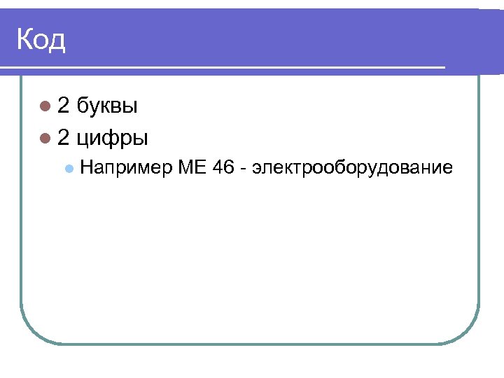 Код l 2 буквы l 2 цифры l Например МЕ 46 - электрооборудование 