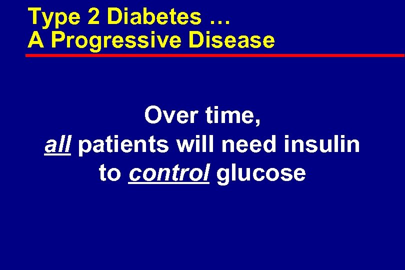 Type 2 Diabetes … A Progressive Disease Over time, all patients will need insulin