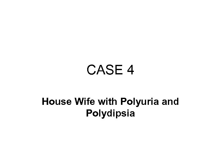 CASE 4 House Wife with Polyuria and Polydipsia 