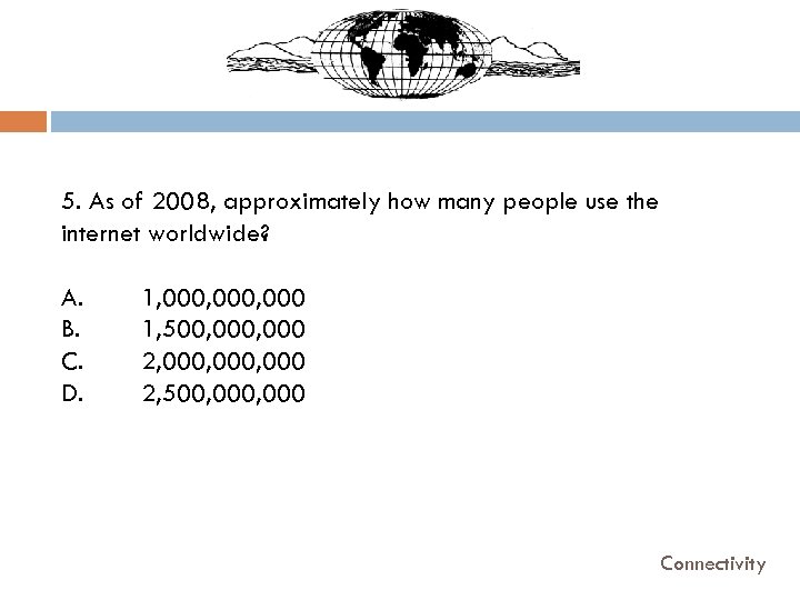 5. As of 2008, approximately how many people use the internet worldwide? A. B.