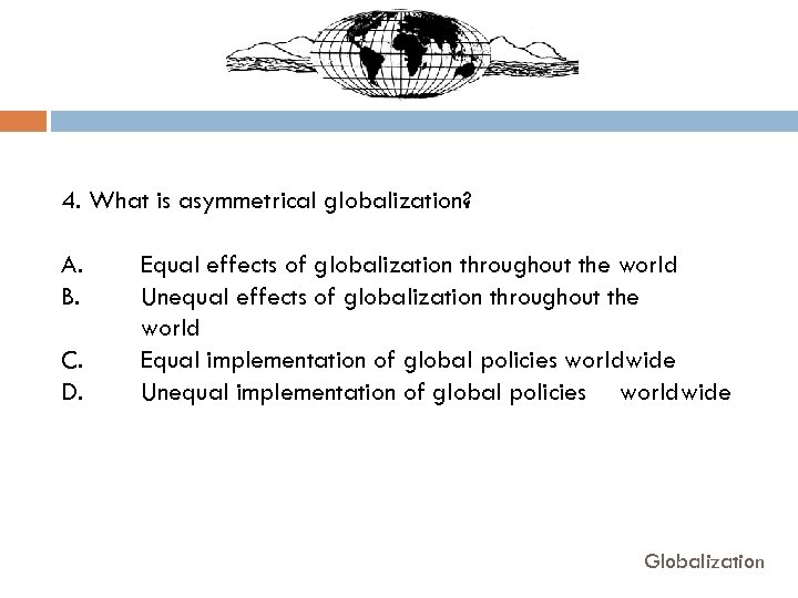 4. What is asymmetrical globalization? A. B. C. D. Equal effects of globalization throughout