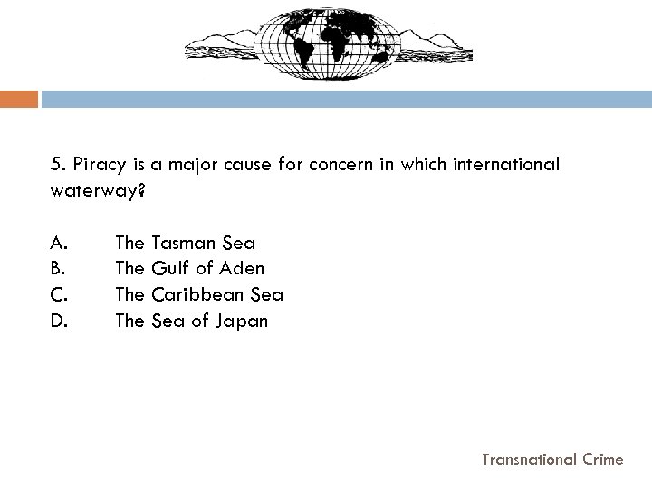 5. Piracy is a major cause for concern in which international waterway? A. B.