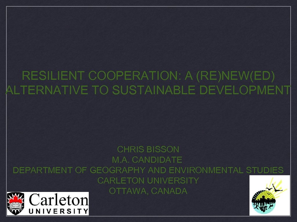 RESILIENT COOPERATION: A (RE)NEW(ED) ALTERNATIVE TO SUSTAINABLE DEVELOPMENT CHRIS BISSON M. A. CANDIDATE DEPARTMENT