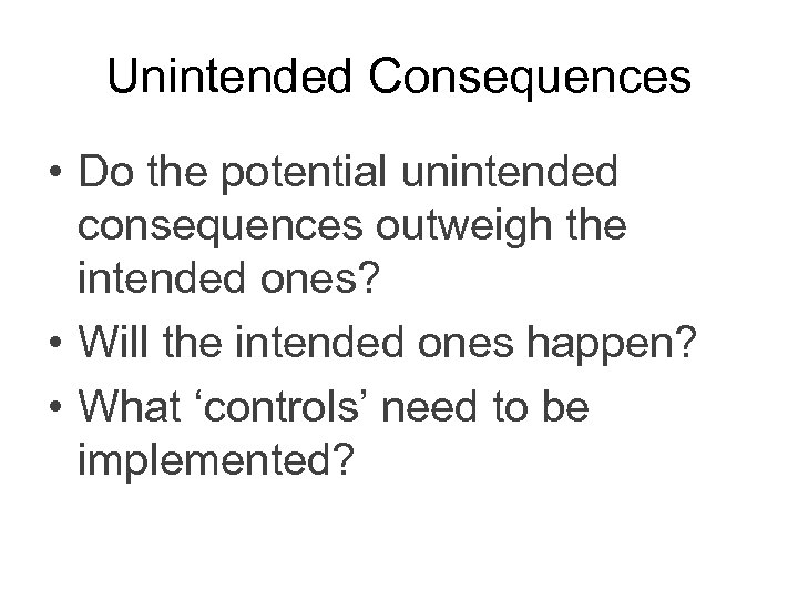 Unintended Consequences • Do the potential unintended consequences outweigh the intended ones? • Will