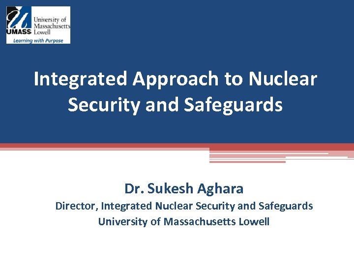 Integrated Approach to Nuclear Security and Safeguards Dr. Sukesh Aghara Director, Integrated Nuclear Security