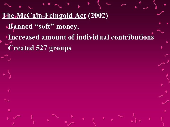 The Mc. Cain-Feingold Act (2002) Banned “soft” money, Increased amount of individual contributions Created