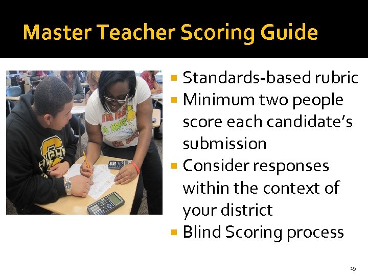 Master Teacher Scoring Guide Standards-based rubric Minimum two people score each candidate’s submission Consider