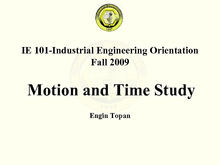 IE 101 -Industrial Engineering Orientation Fall 2009 Motion and Time Study Engin Topan 