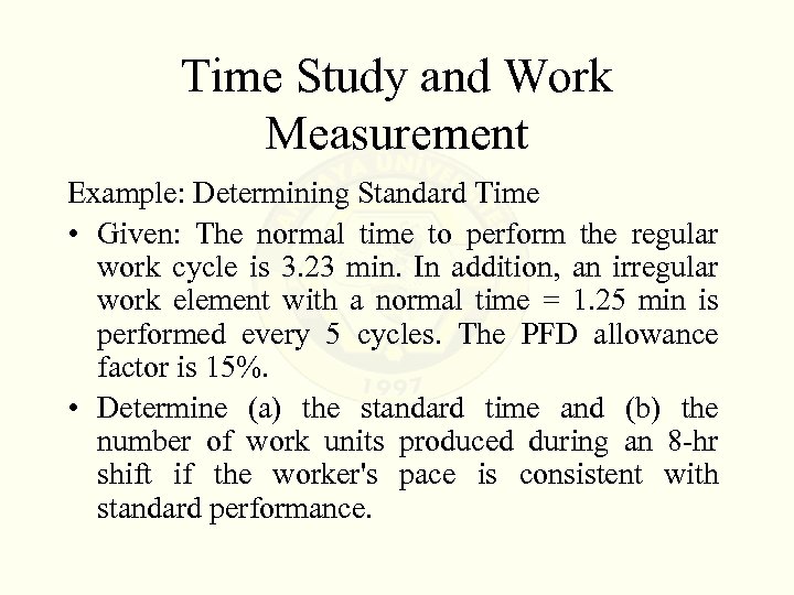 Time Study and Work Measurement Example: Determining Standard Time • Given: The normal time