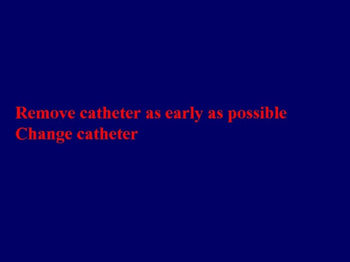 Remove catheter as early as possible Change catheter 