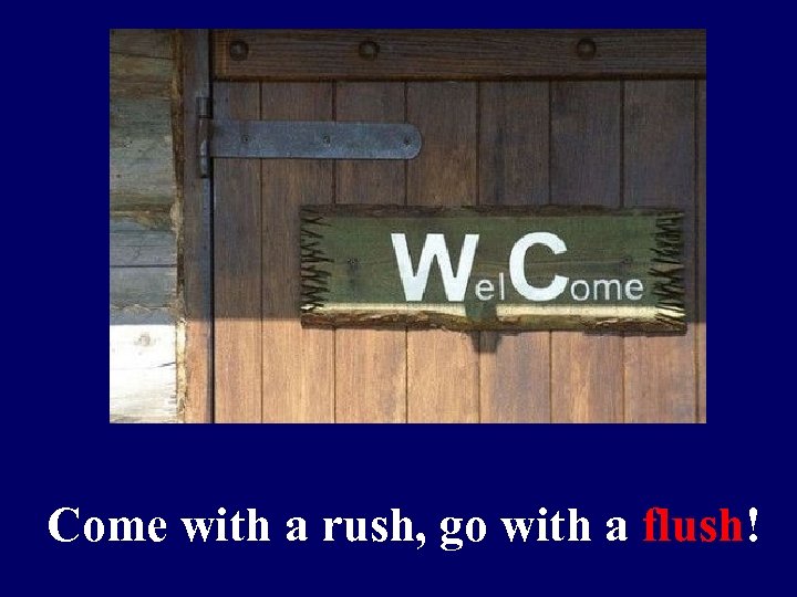 Come with a rush, go with a flush! 