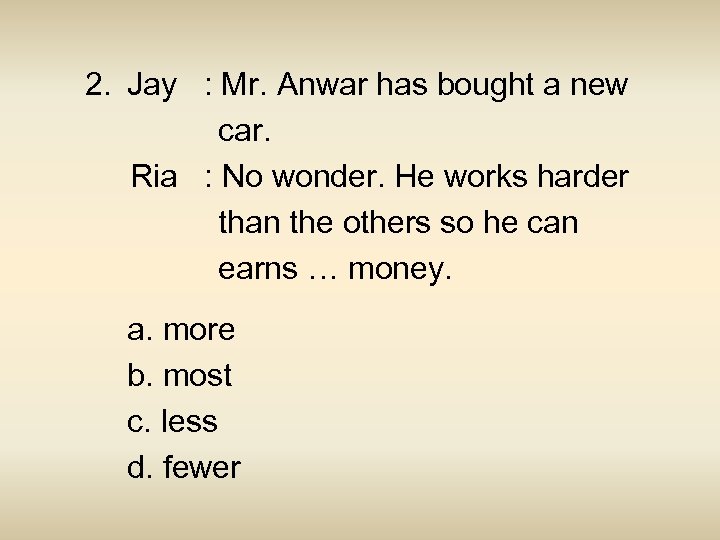 2. Jay : Mr. Anwar has bought a new car. Ria : No wonder.