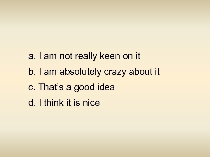 a. I am not really keen on it b. I am absolutely crazy about